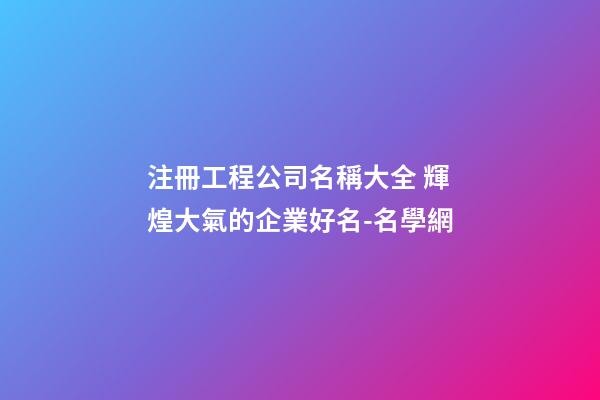 注冊工程公司名稱大全 輝煌大氣的企業好名-名學網